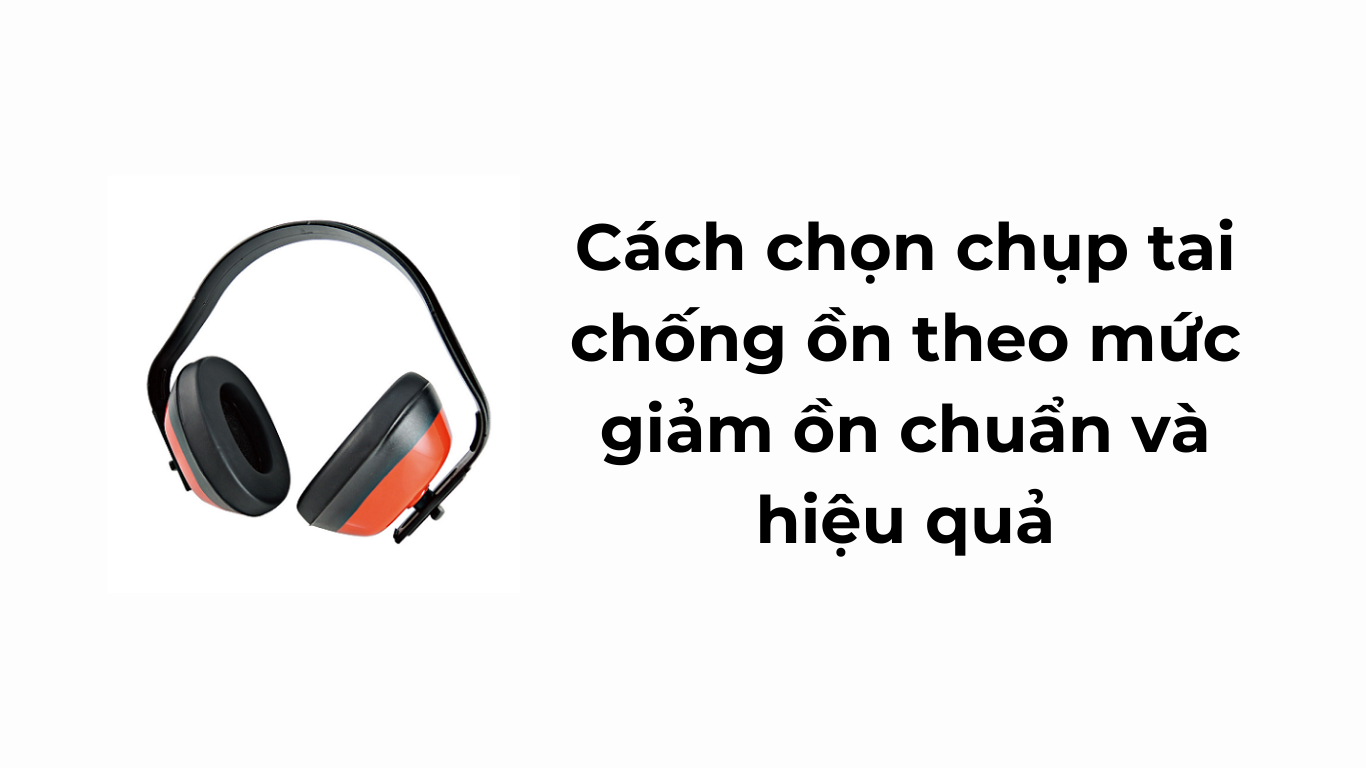 Cách chọn chụp tai chống ồn theo mức giảm ồn chuẩn và hiệu quả