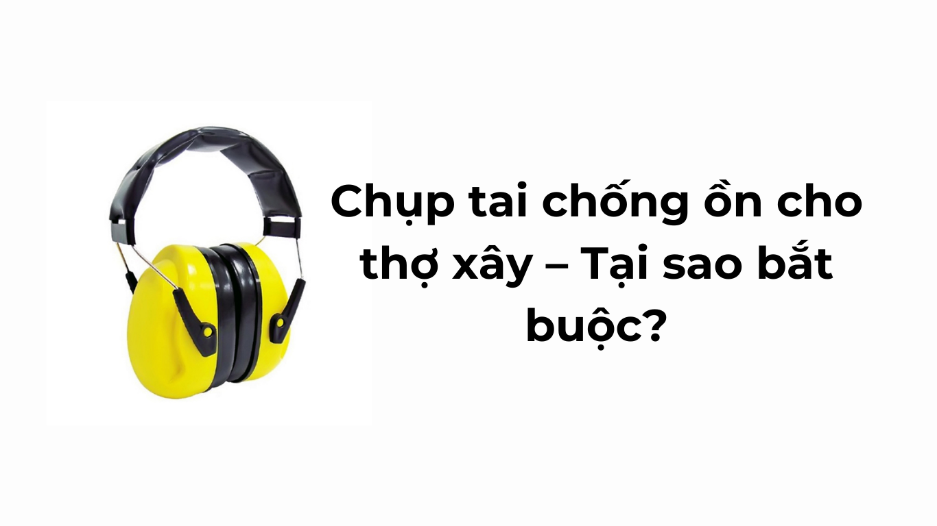 Chụp tai chống ồn cho thợ xây – Tại sao bắt buộc?