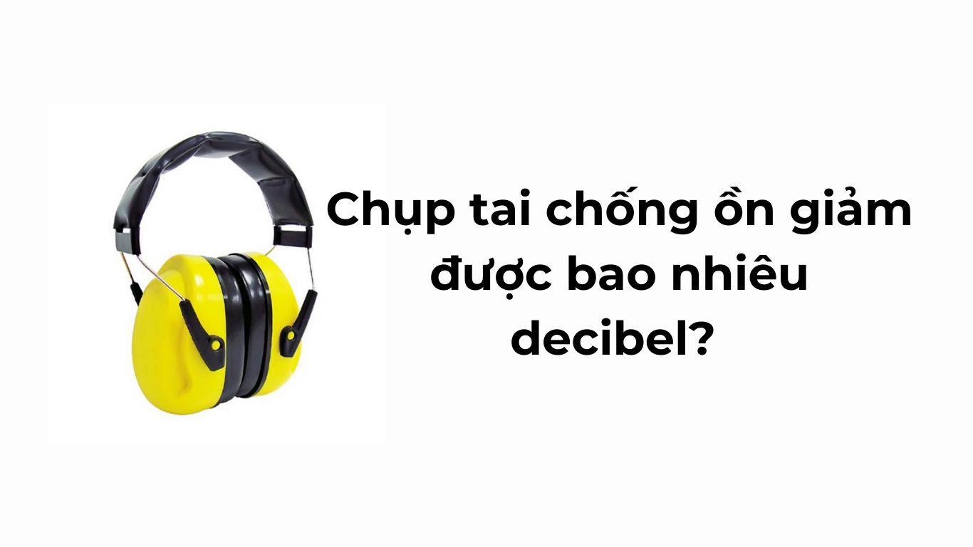 Chụp tai chống ồn giảm được bao nhiêu decibel?