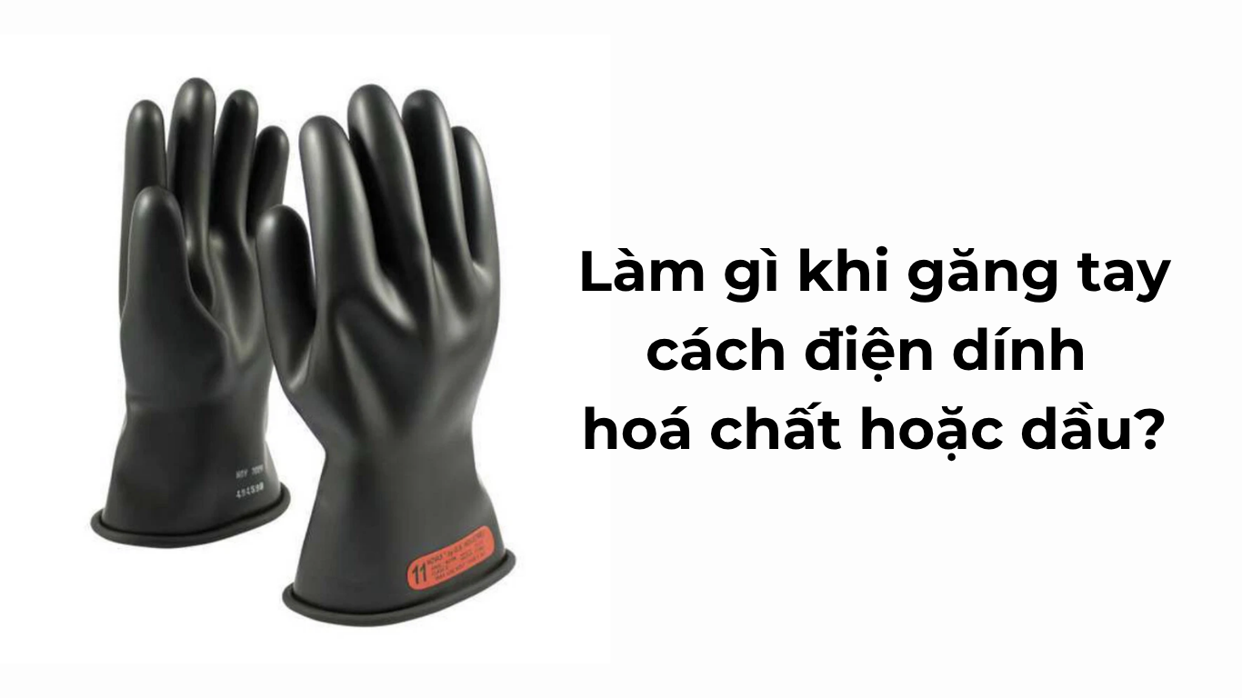 Làm gì khi găng tay cách điện dính hoá chất hoặc dầu?