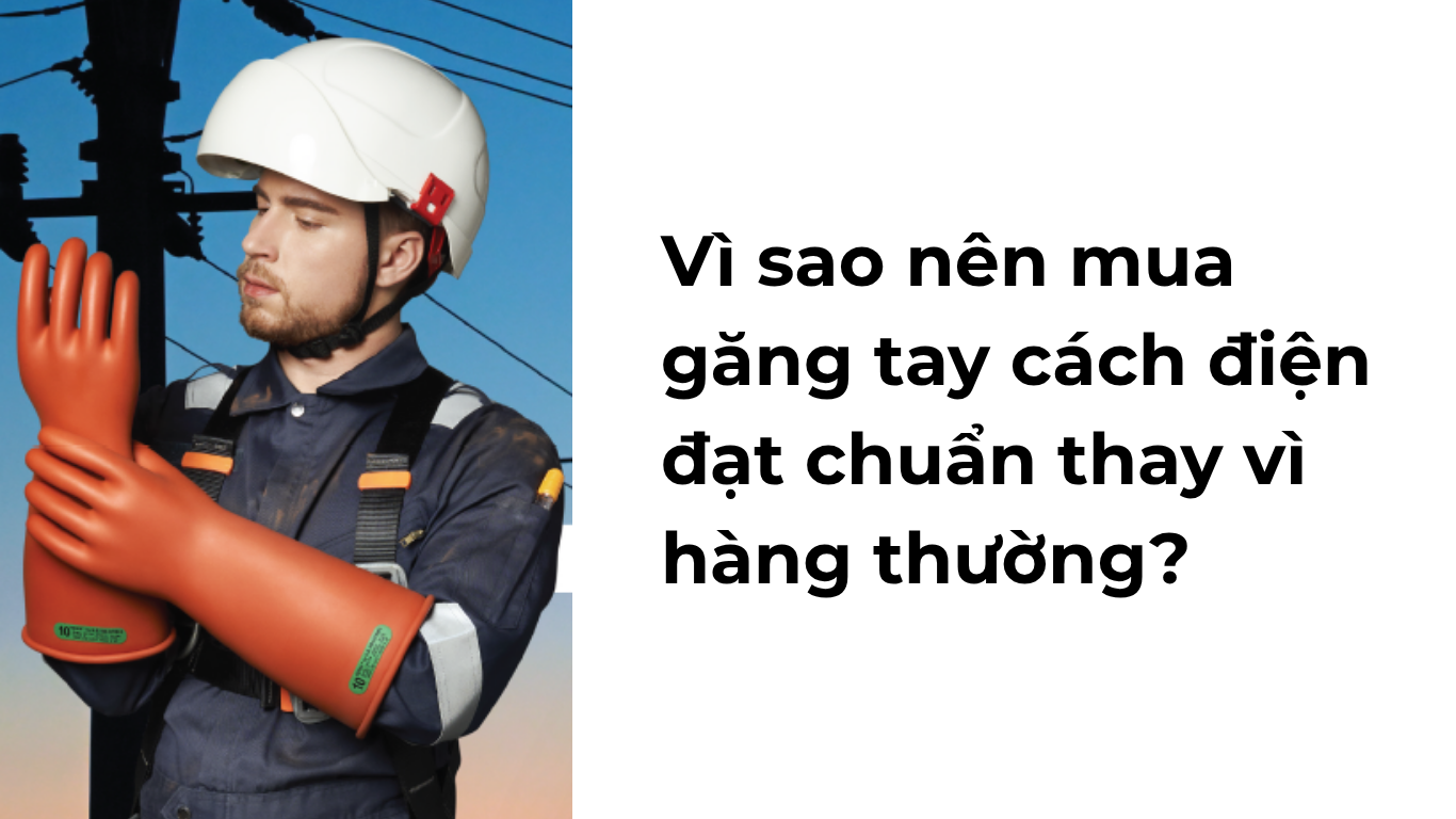 Vì sao nên mua găng tay cách điện đạt chuẩn thay vì hàng thường?