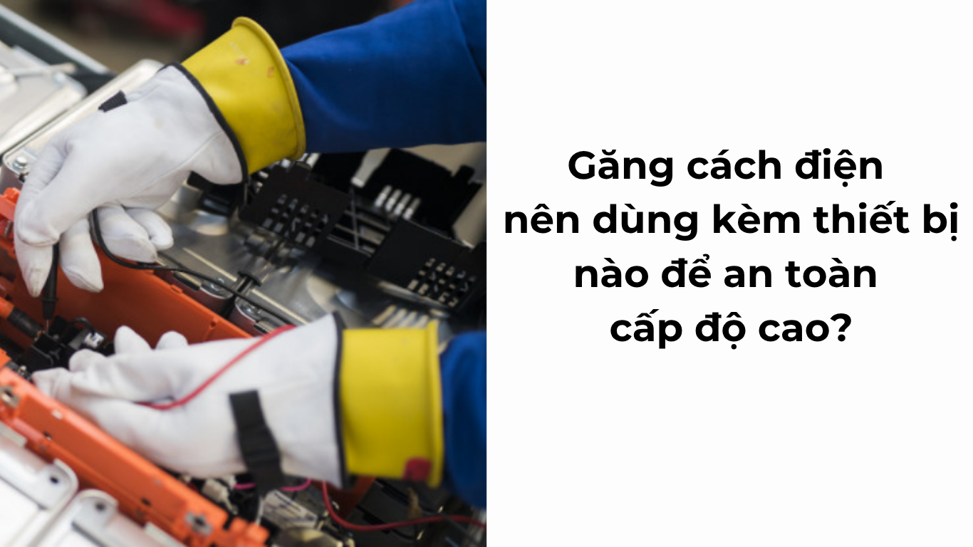 Găng cách điện nên dùng kèm trang bị nào để an toàn cấp độ cao?