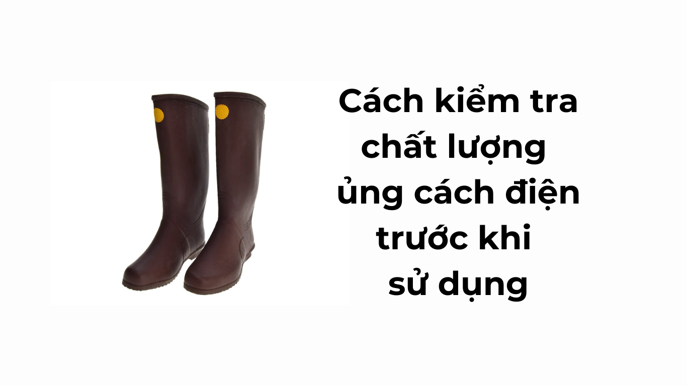 Cách kiểm tra chất lượng ủng cách điện trước khi sử dụng