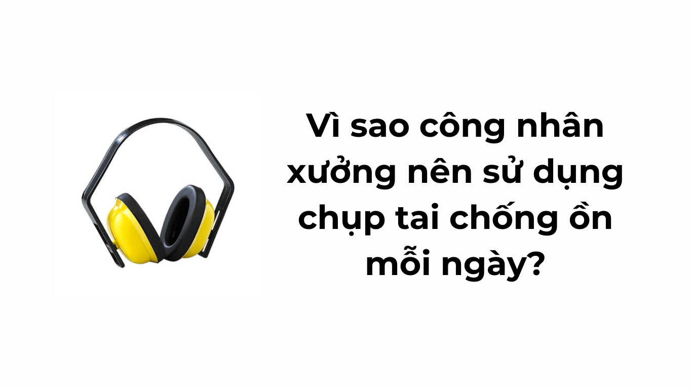 Vì sao công nhân xưởng nên sử dụng chụp tai chống ồn mỗi ngày?